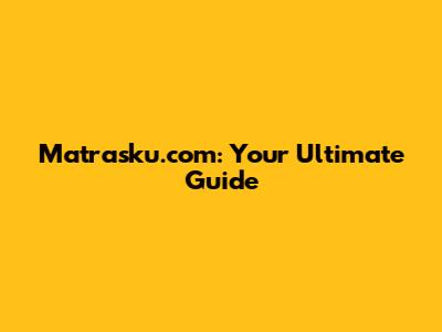 Matrasku.com: Your Ultimate Guide