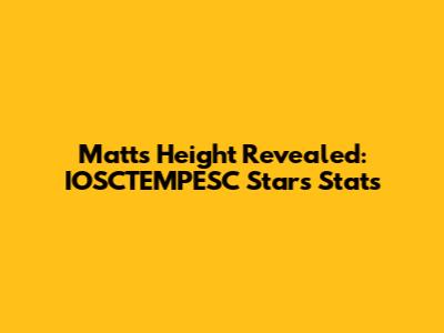 Matt's Height Revealed: IOSCTEMPESC Star's Stats