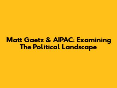 Matt Gaetz & AIPAC: Examining The Political Landscape