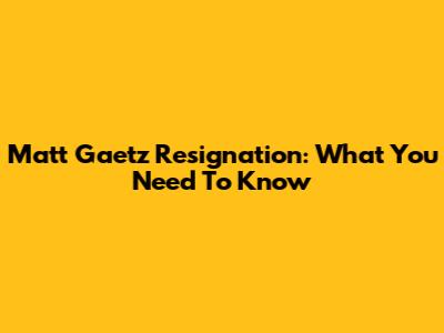 Matt Gaetz Resignation: What You Need To Know