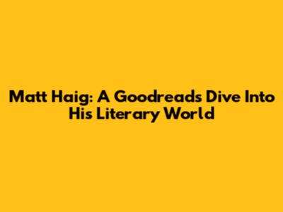 Matt Haig: A Goodreads Dive Into His Literary World