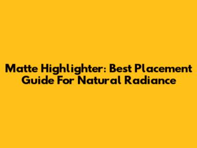 Matte Highlighter: Best Placement Guide For Natural Radiance