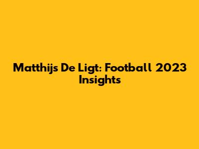 Matthijs De Ligt: Football 2023 Insights