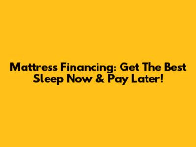Mattress Financing: Get The Best Sleep Now & Pay Later!