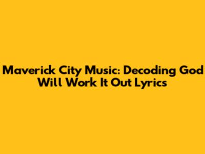 Maverick City Music: Decoding 'God Will Work It Out' Lyrics