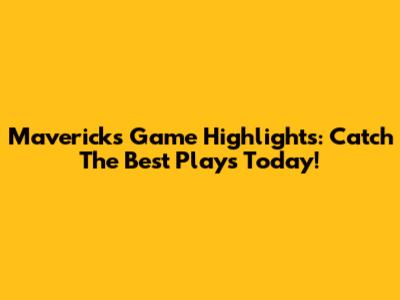Mavericks Game Highlights: Catch The Best Plays Today!