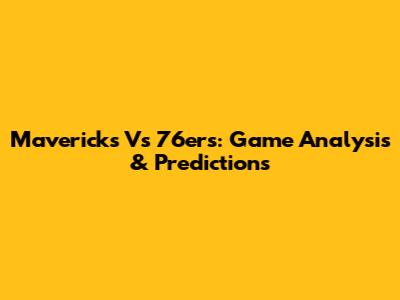 Mavericks Vs 76ers: Game Analysis & Predictions