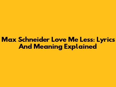 Max Schneider Love Me Less: Lyrics And Meaning Explained
