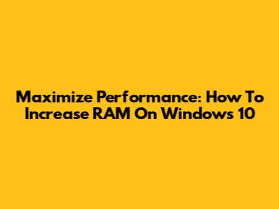 Maximize Performance: How To Increase RAM On Windows 10