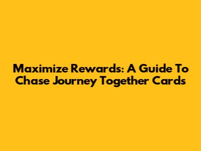 Maximize Rewards: A Guide To Chase Journey Together Cards