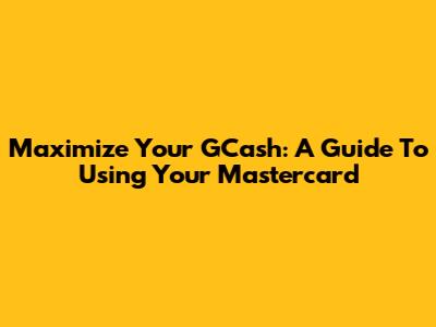 Maximize Your GCash: A Guide To Using Your Mastercard