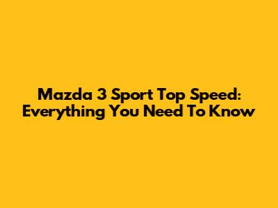 Mazda 3 Sport Top Speed: Everything You Need To Know