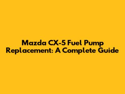 Mazda CX-5 Fuel Pump Replacement: A Complete Guide