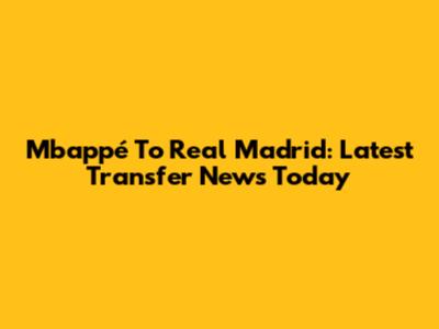 Mbappé To Real Madrid: Latest Transfer News Today