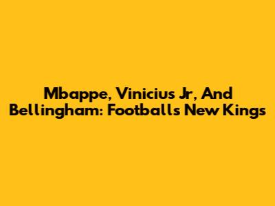 Mbappe, Vinicius Jr, And Bellingham: Football's New Kings
