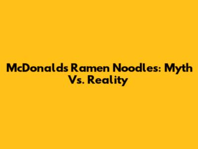McDonald's Ramen Noodles: Myth Vs. Reality