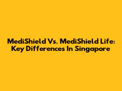MediShield Vs. MediShield Life: Key Differences In Singapore