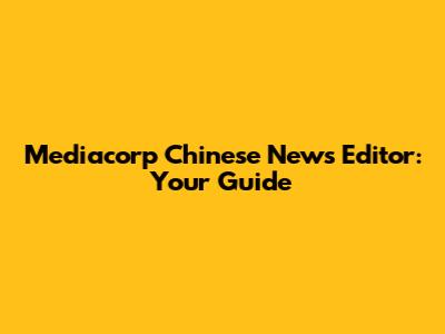 Mediacorp Chinese News Editor: Your Guide
