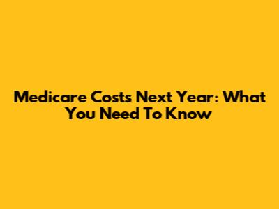 Medicare Costs Next Year: What You Need To Know