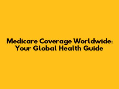 Medicare Coverage Worldwide: Your Global Health Guide