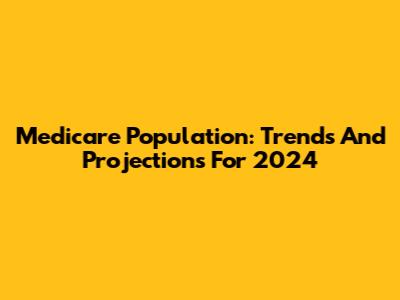 Medicare Population: Trends And Projections For 2024