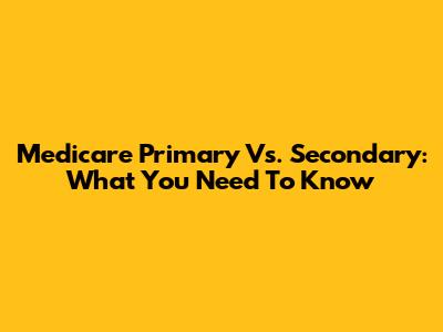 Medicare Primary Vs. Secondary: What You Need To Know