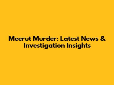 Meerut Murder: Latest News & Investigation Insights