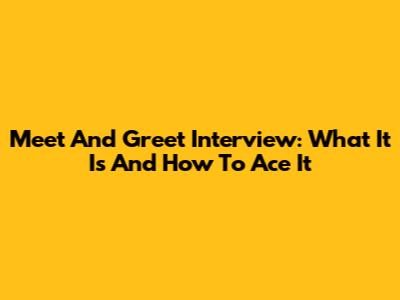 Meet And Greet Interview: What It Is And How To Ace It