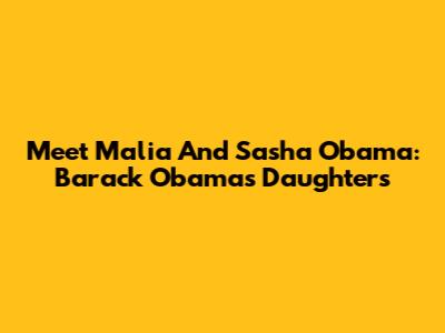 Meet Malia And Sasha Obama: Barack Obama's Daughters