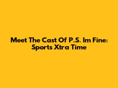 Meet The Cast Of P.S. I'm Fine: Sports Xtra Time