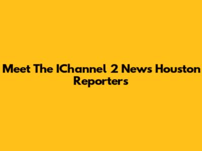Meet The IChannel 2 News Houston Reporters