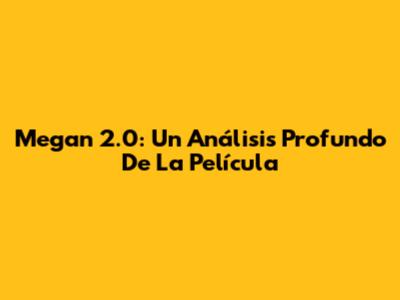 Megan 2.0: Un Análisis Profundo De La Película