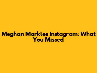 Meghan Markle's Instagram: What You Missed