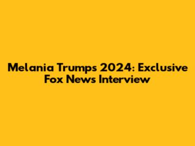 Melania Trump's 2024: Exclusive Fox News Interview