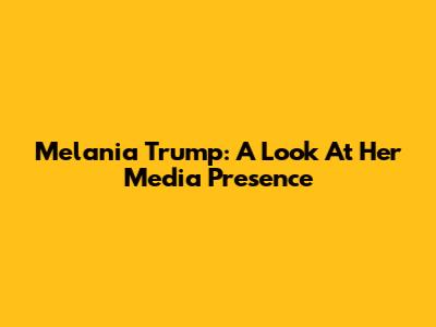 Melania Trump: A Look At Her Media Presence