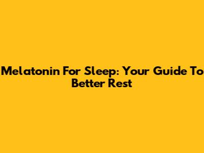 Melatonin For Sleep: Your Guide To Better Rest