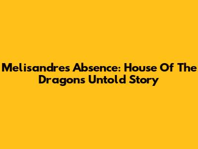 Melisandre's Absence: House Of The Dragon's Untold Story