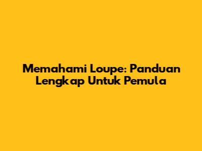 Memahami Loupe: Panduan Lengkap Untuk Pemula