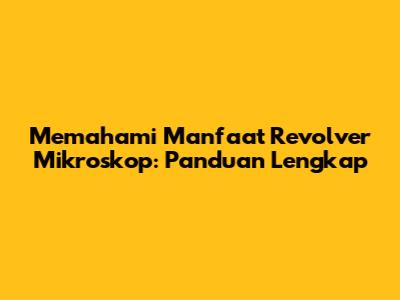 Memahami Manfaat Revolver Mikroskop: Panduan Lengkap