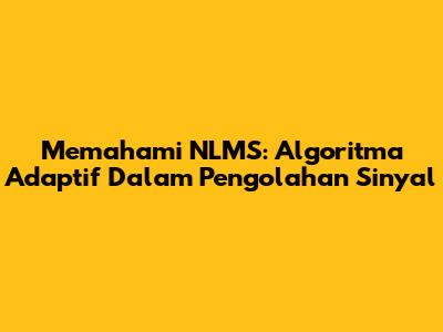 Memahami NLMS: Algoritma Adaptif Dalam Pengolahan Sinyal