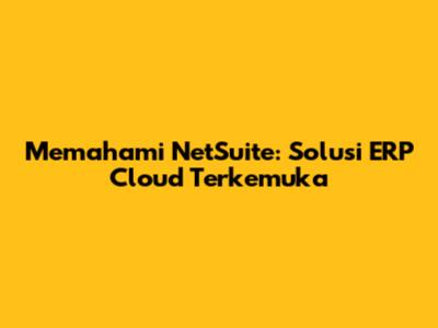 Memahami NetSuite: Solusi ERP Cloud Terkemuka