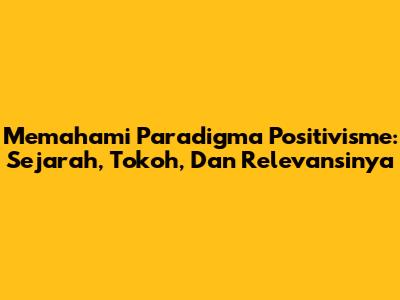 Memahami Paradigma Positivisme: Sejarah, Tokoh, Dan Relevansinya