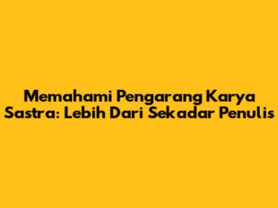 Memahami Pengarang Karya Sastra: Lebih Dari Sekadar Penulis