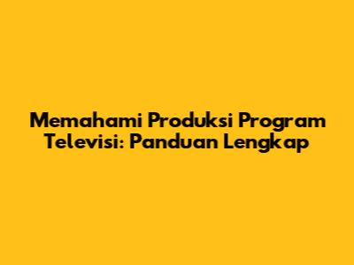 Memahami Produksi Program Televisi: Panduan Lengkap