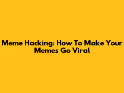 Meme Hacking: How To Make Your Memes Go Viral