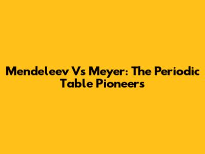 Mendeleev Vs Meyer: The Periodic Table Pioneers