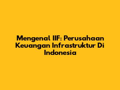 Mengenal IIF: Perusahaan Keuangan Infrastruktur Di Indonesia