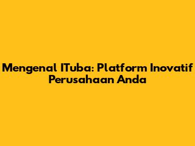 Mengenal ITuba: Platform Inovatif Perusahaan Anda