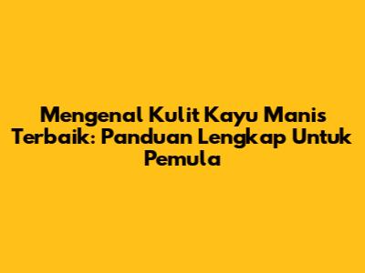 Mengenal Kulit Kayu Manis Terbaik: Panduan Lengkap Untuk Pemula