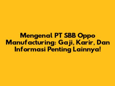 Mengenal PT SBB Oppo Manufacturing: Gaji, Karir, Dan Informasi Penting Lainnya!